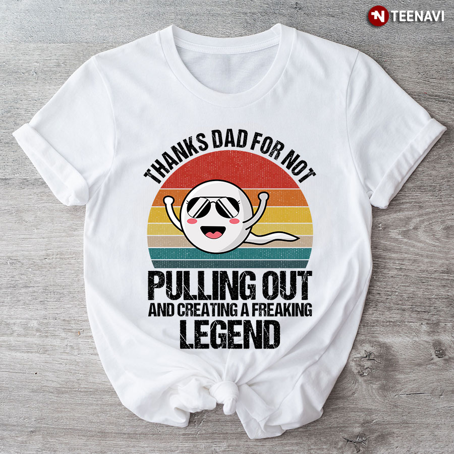 Thanks Dad For Not Pulling Out And Creating A Freaking Legend T-Shirt