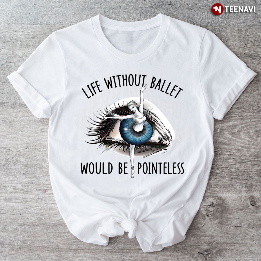 Life Without Ballet  Would Be Pointeless Eye For Ballet Lovers T-Shirt