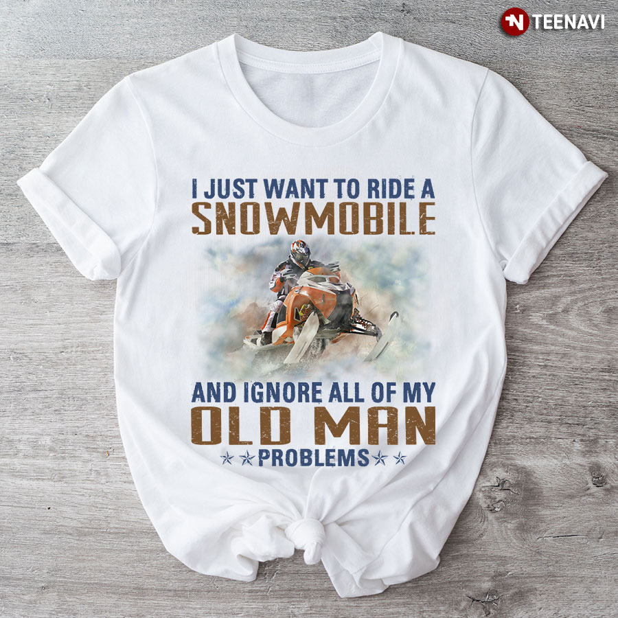 I Just Want To Ride A Snowmobile And Ignore All Of My Old Man Problems T-Shirt