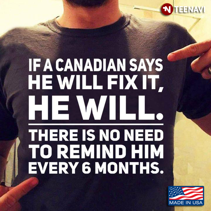 If A Canadian Says He Will Fix It He Will There Is No Need To Remind Him Every 6 Months
