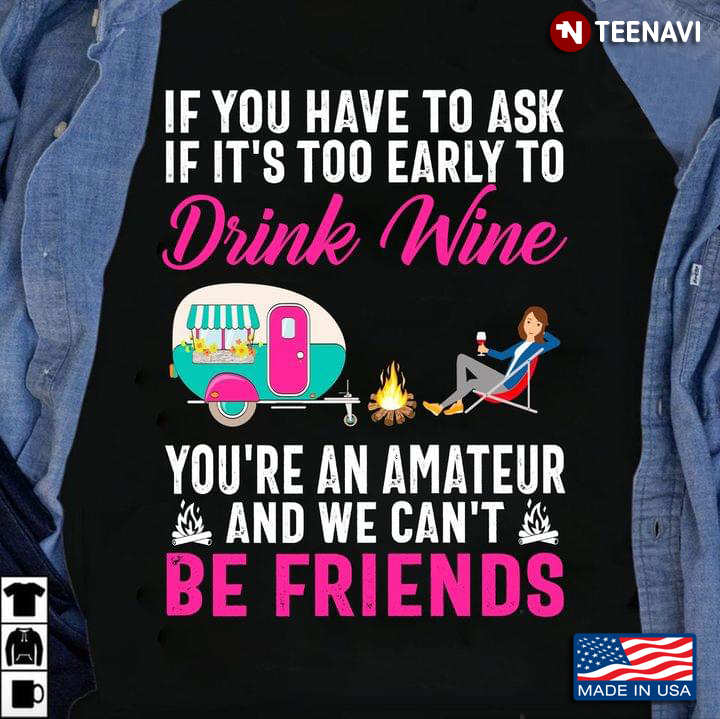 If You Have To Ask If It’s Too Eealy To Drink Wine You're An Amateur And We Can't Be Friend Camping