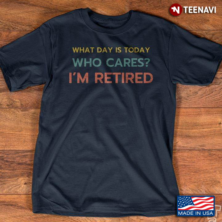 What Day Is Today Who Cares I'm Retired