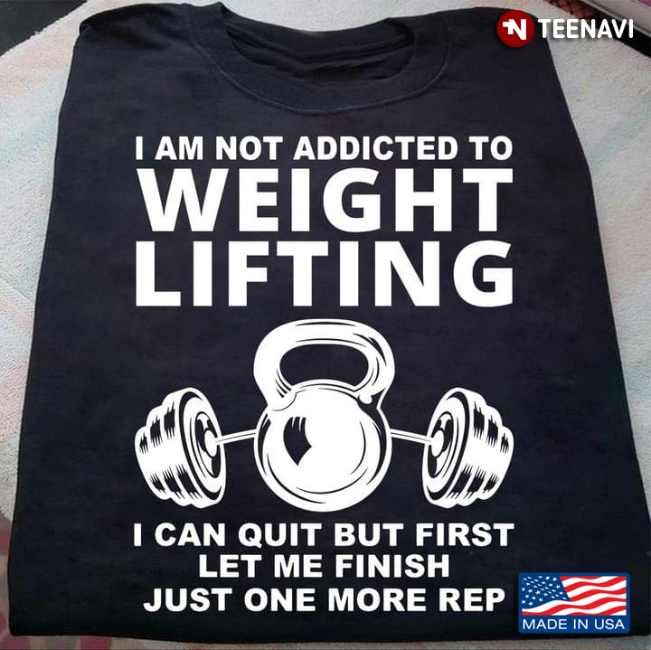 I Am Not Addicted To Weight Lifting I Can Quit But First Let Me Finish Just One More Rep