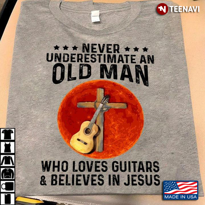 Never Underestimate An Old Man Who Loves Guitars Believes In Jesus