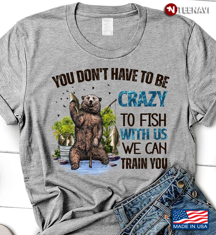 You Don't Have To Be Crazy To Fish With Us We Can Train You Bear Fishing Lovers