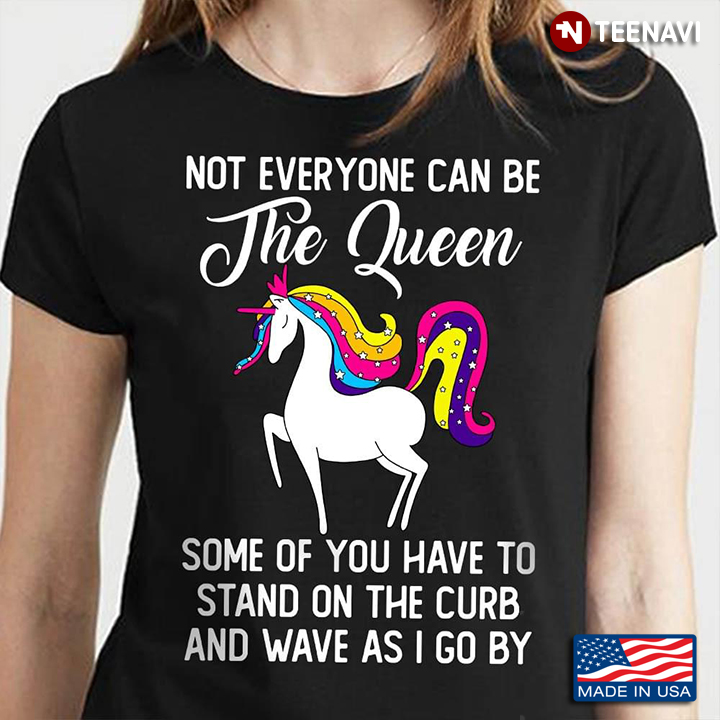 Unicorn Not Everyone Can Be The Queen Some Of You Have To Stand On The Curb And Wave As I Go By