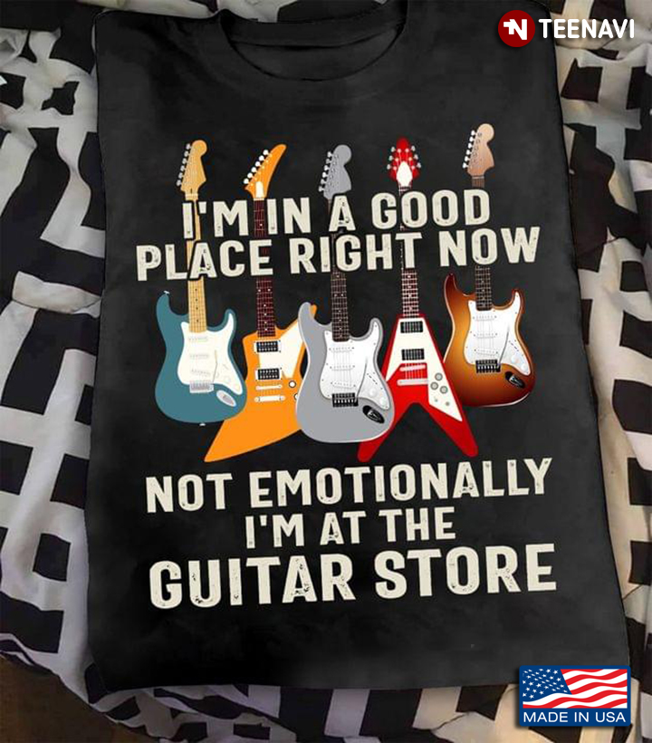 I'm In A Good Place Right Now Not Emotionally I'm At The Guitar Store For Guitar Lovers