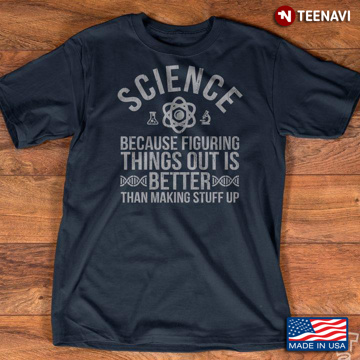 Science Because Figuring Things Out Is Better Than Making Stuff Up For Science Lovers