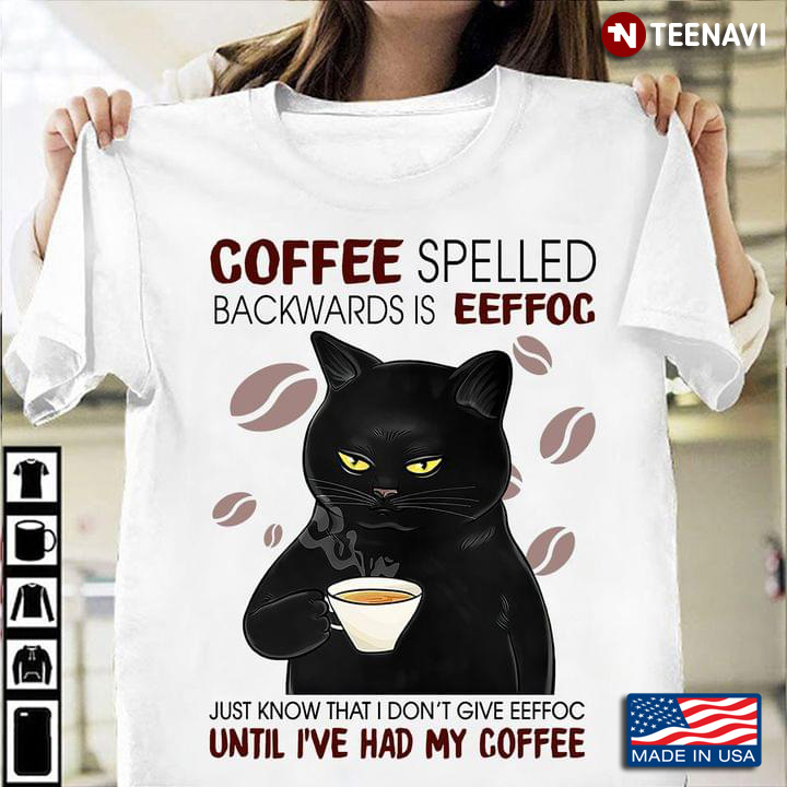 Cat Coffee Spelled Backwards Is Eeffoc Just Know That I Don’t Give Eeffoc Until I’ve Had My Coffee