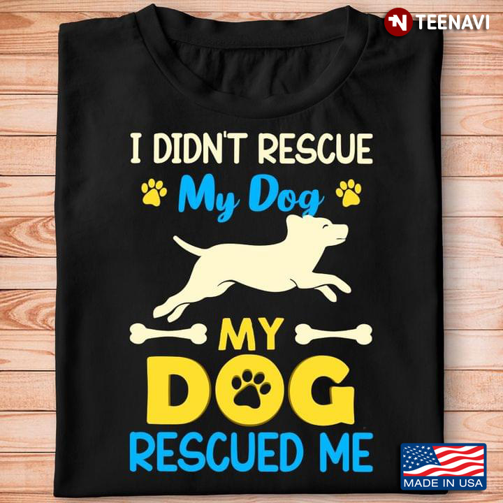 I Didn't Rescue My Dog My Dog Rescued Me For Dog Lovers