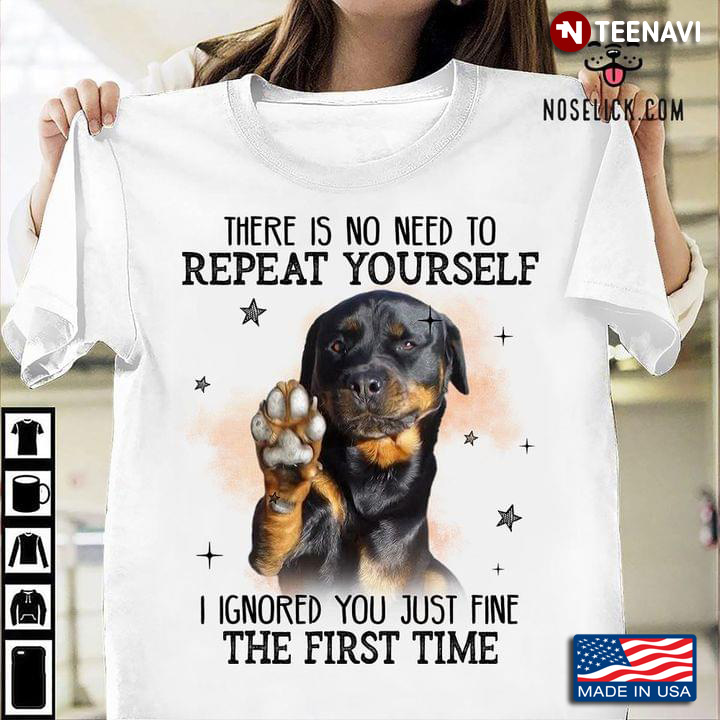There Is No Need To Repeat Yourself I Ignored You Just Fine The First Time Rottweiler