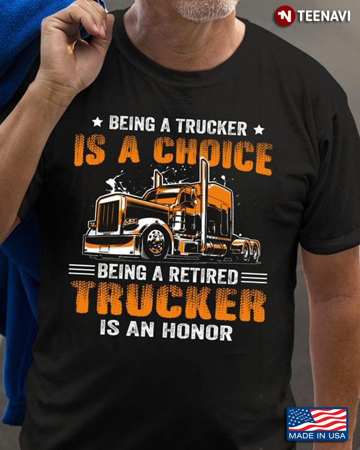 Being A Trucker Is A Choice Being A Retired Trucker Is An Honor New Style