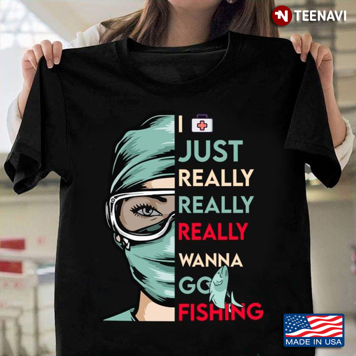 I Just Really Really Really Wanna  Go Fishing  Nurse For Fishing Lovers