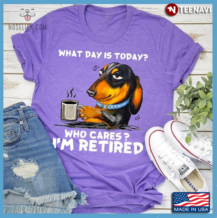 Funny Dachshund What Day is It Today Who Cares I'm Retired