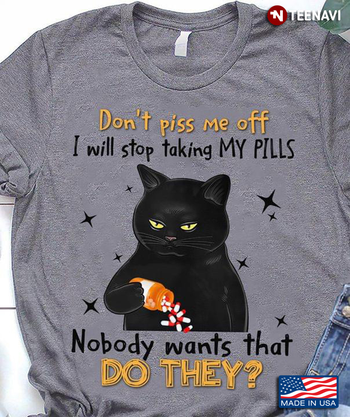 Grumpy Black Cat Don't Piss Me Off I Will Stop Taking My Pills Nobody Wants That Do They