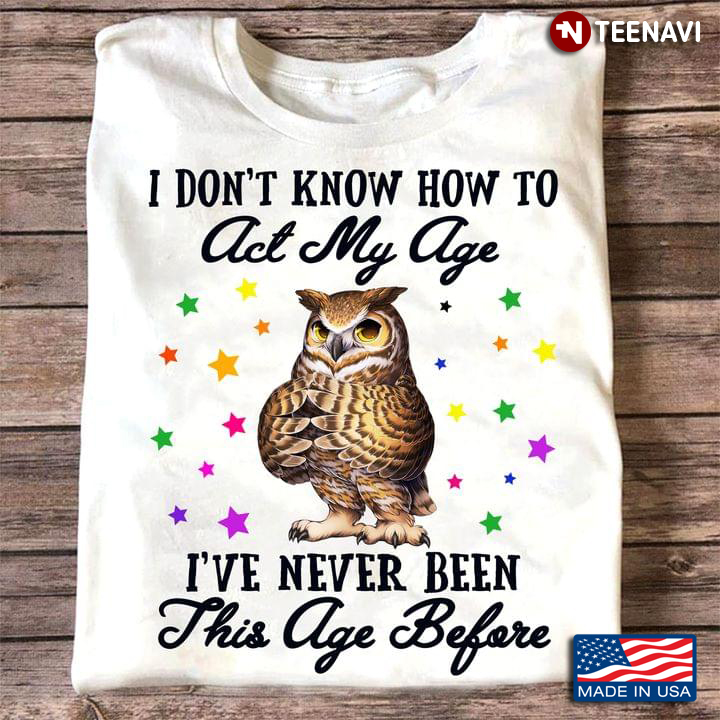Funny Owl I Don't Know How To Act My Age I've Never Been This Age Before