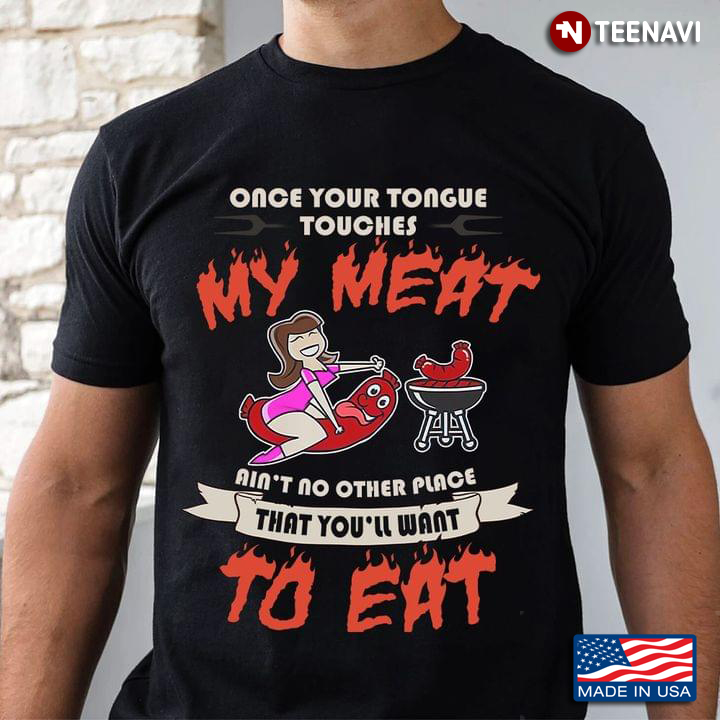 Once Your Tongue Touches My Meat Ain't No Other Place That You'll Want To Eat