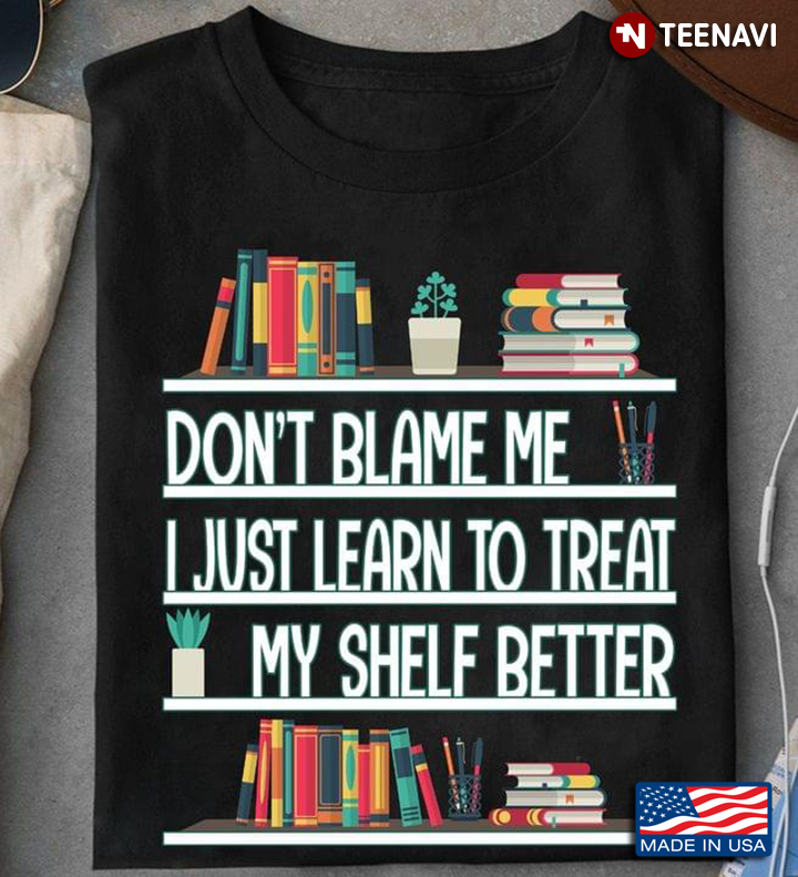 Don't Blame Me I Just Learn To Treat My Shelf Better