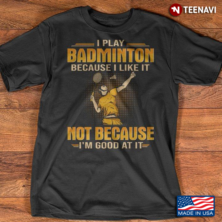 I Play Badminton Because I Like It Not Because I'm Good At It