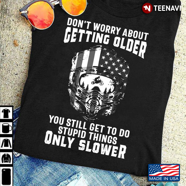 Biker Don't Worry About Getting Older You Still Get To Do Stupid Things Only Slower