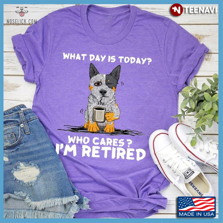 Australian Cattle Dog With Coffee What Day is Today Who Cares I'm Retired
