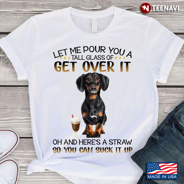 Grumpy Dachshund Let Me Pour You A Tall Glass of Get Over It Oh and Here's A Straw