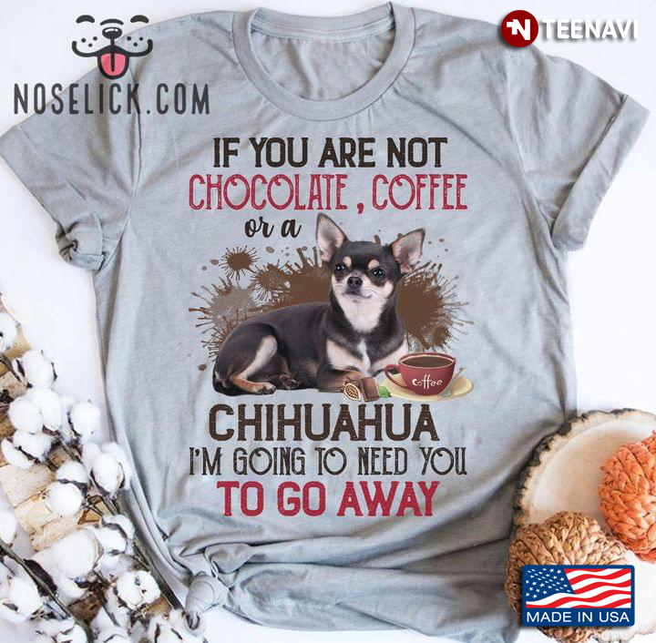 If You Are Not Chocolate Coffee and A Chihuahua I'm Going To Need You To Go Away