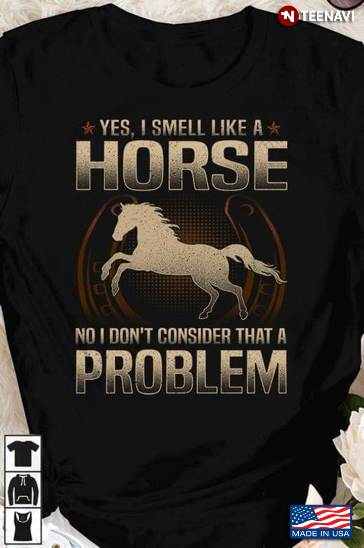 Yes I Smell Like A Horse No I Don't Consider That A Problem
