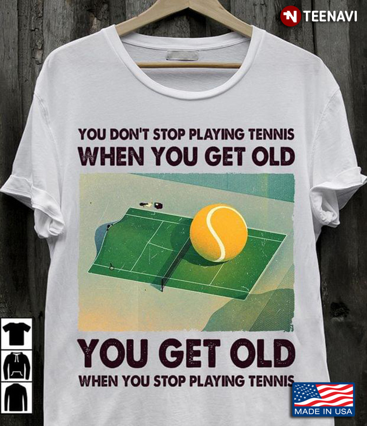 You Don't Stop Playing Tennis When You Get Old You Get Old When You Stop Playing Tennis