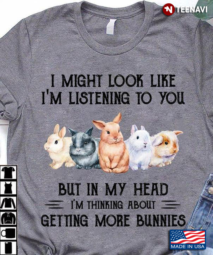 I Might Look Like I'm Listening To You But In My Head I'm Thinking About Getting More Bunnies