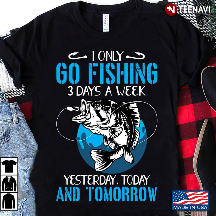 I Only Go Fishing 3 Days A Week Yesterday Today and Tomorrow Funny for Fishing Lover