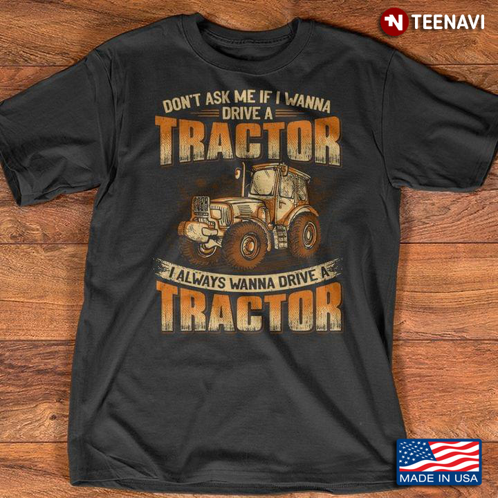 Don't Ask Me If I Wanna Drive A Tractor I Always Wanna Drive A Tractor