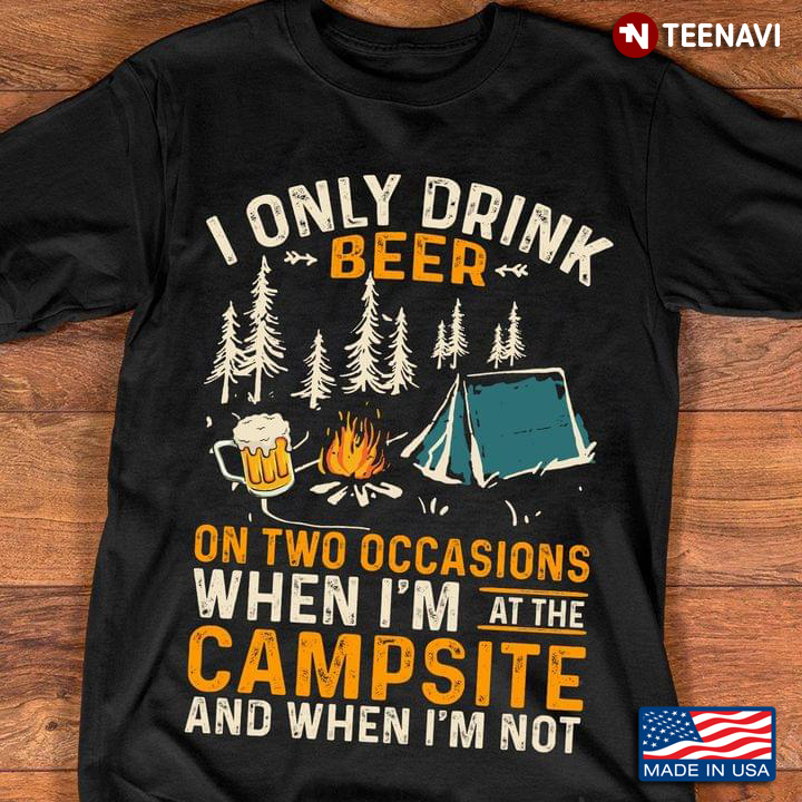 I Only Drink Beer On Two Occasions When I'm At The Campsite and When I'm Not