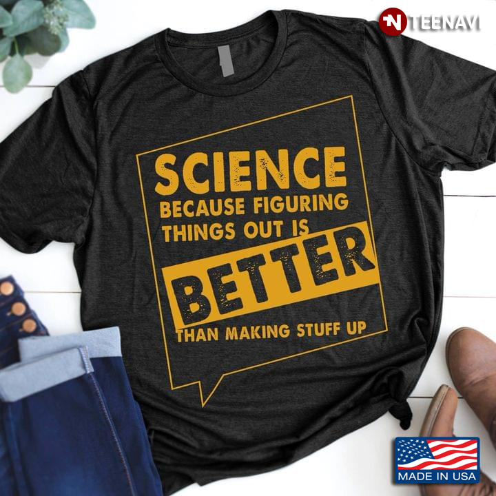 Science Because Figuring Things Out Is Better Than Making Stuff Up Science Matters