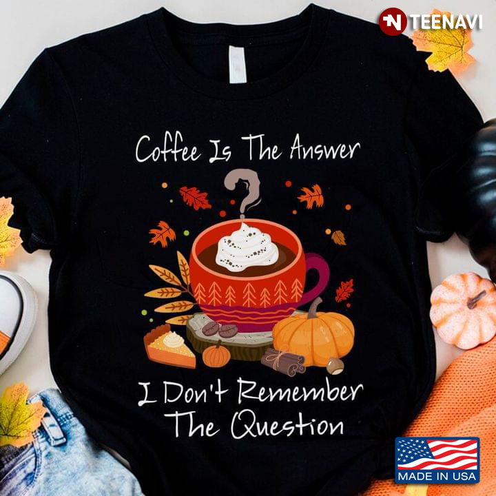 Coffee is The Answer I Don't Remember The Question Autumn Season