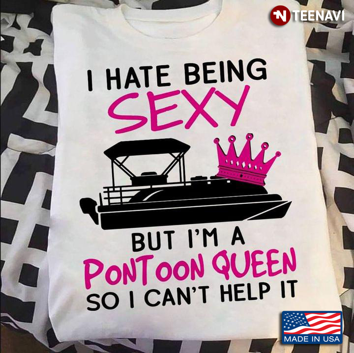 I Hate Being Sexy But I'm A Pontoon Queen So I Can't Help It
