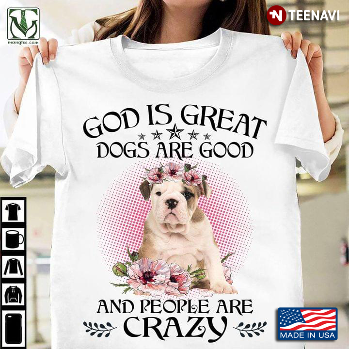 Cute Bulldog God Is Great Dogs Are Good And People Are Crazy