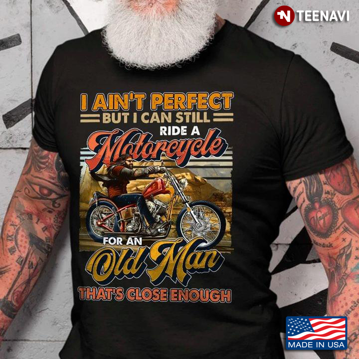 I Ain’t Perfect But I Can Still Ride An Motorcycle For An Old Man That’s Close Enough
