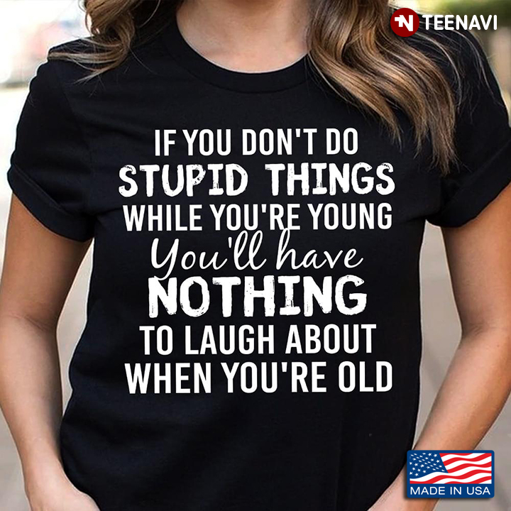 If You Don't Do Stupid Things While You're Young You'll Have Nothing To Laugh About When You're Old