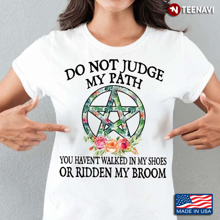 Witch Do Not Judge My Path You Haven't Walked In My Shoes Or Ridden My Broom