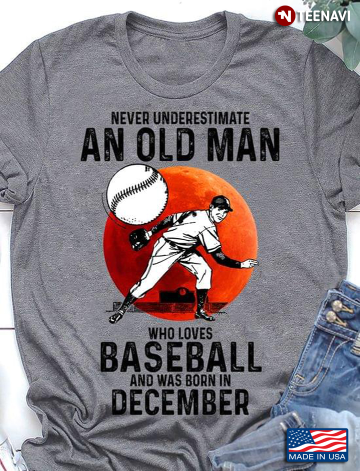 Never Underestimate An Old Man Who Loves Baseball And Was Born In December