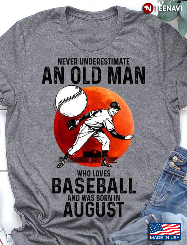 Never Underestimate An Old Man Who Loves Baseball And Was Born In August