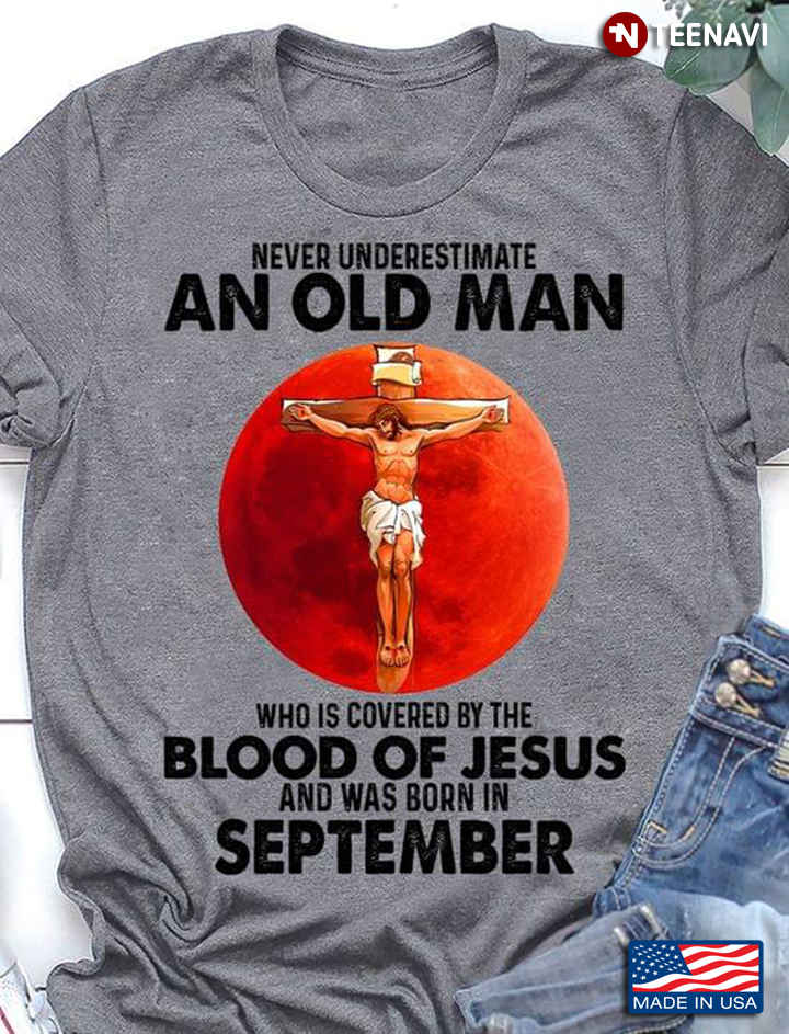 Never Underestimate An Old Man Who Is Covered By The Blood Of Jesus And Was Born In September