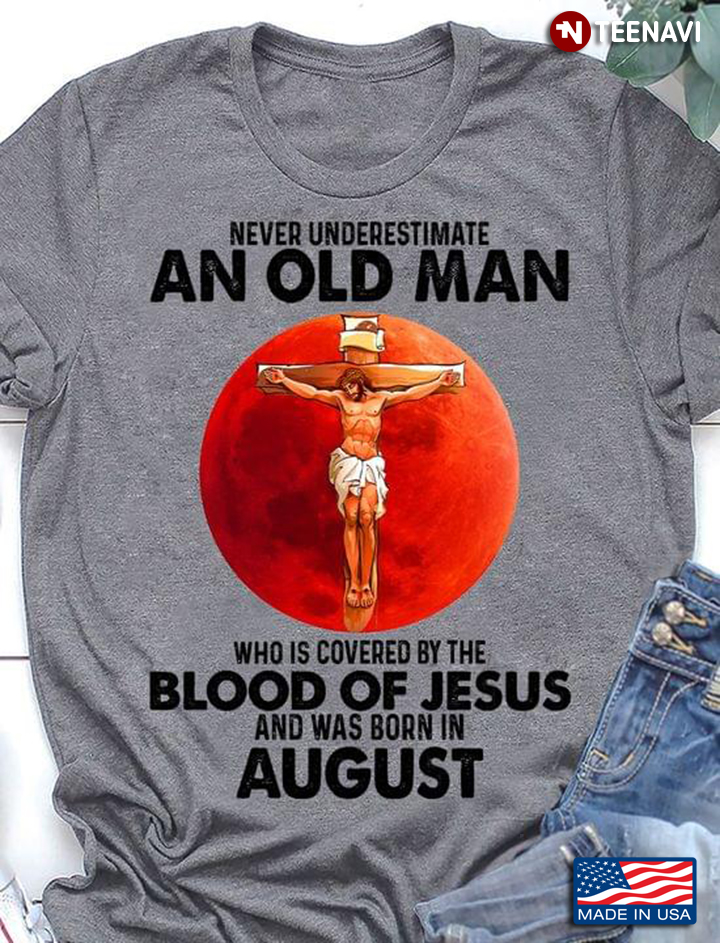 Never Underestimate An Old Man Who Is Covered By The Blood Of Jesus And Was Born In August