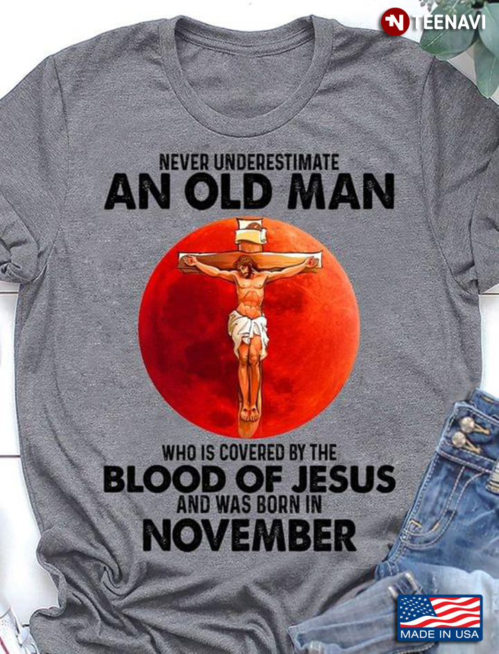 Never Underestimate An Old Man Who Is Covered By The Blood Of Jesus And Was Born In November