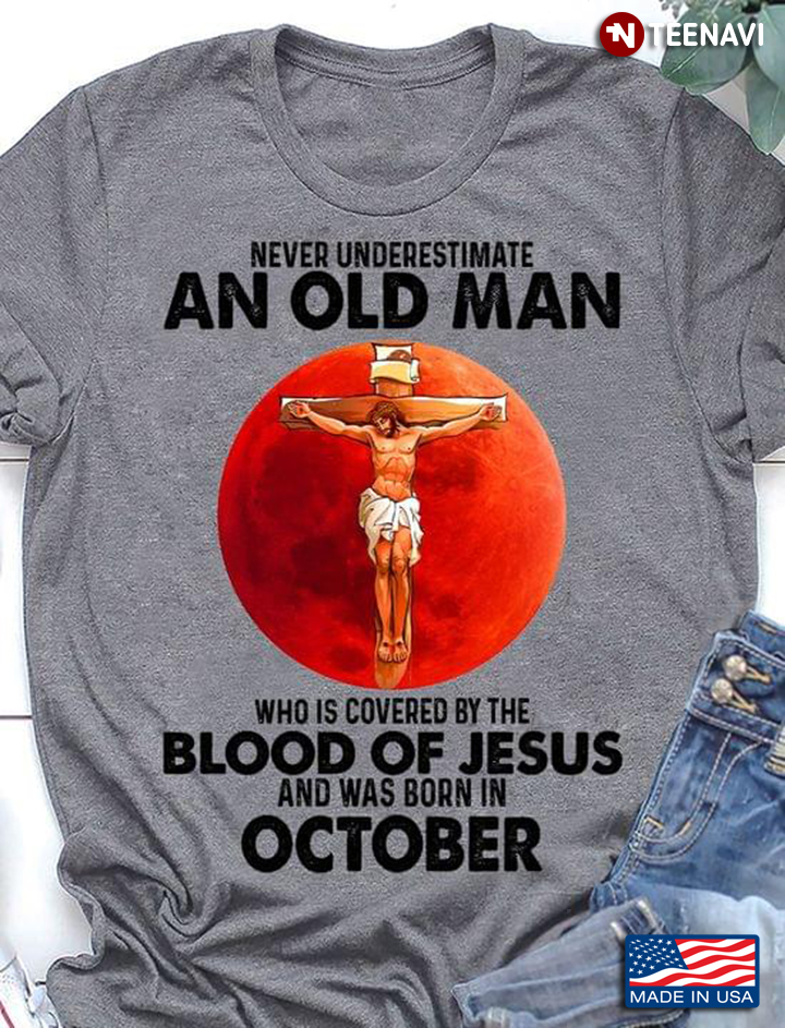 Never Underestimate An Old Man Who Is Covered By The Blood Of Jesus And Was Born In October