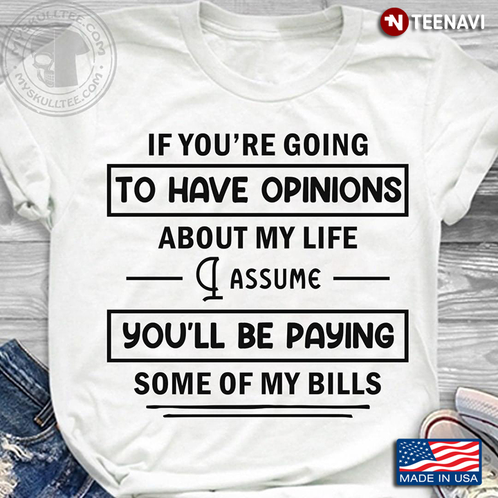 If You're Going To Have Opinions About My Life I Assume You'll Be Paying Some Of My Bills