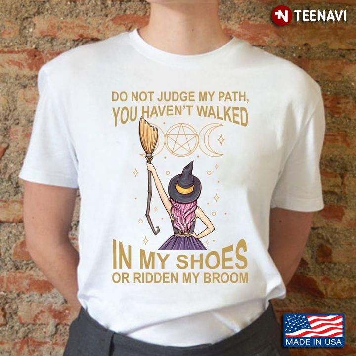 Witch Do Not Judge My Path You Haven’t Walked In My Shoes Or Ridden My Broom