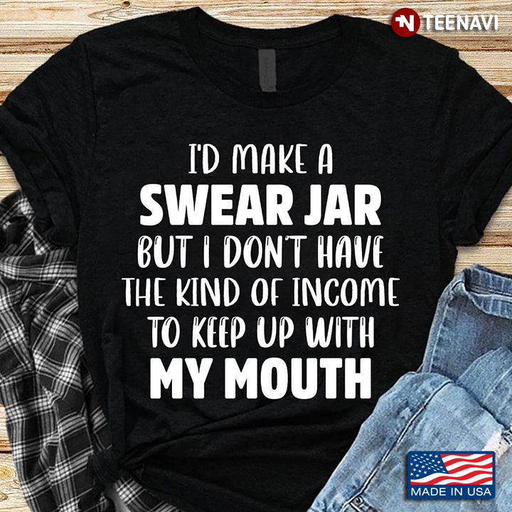 I'd Make A Swear Jar But I Don't Have The Kind Of Income To Keep Up With My Mouth