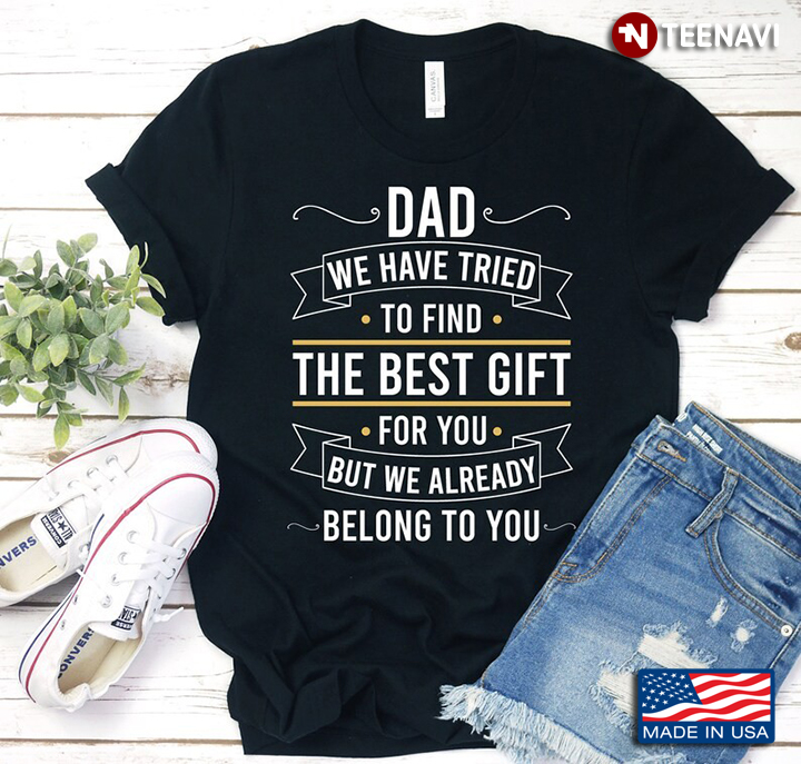 Dad We Have Tried To Find The Best Gift For You But We Already Belong To You for Father’s Day